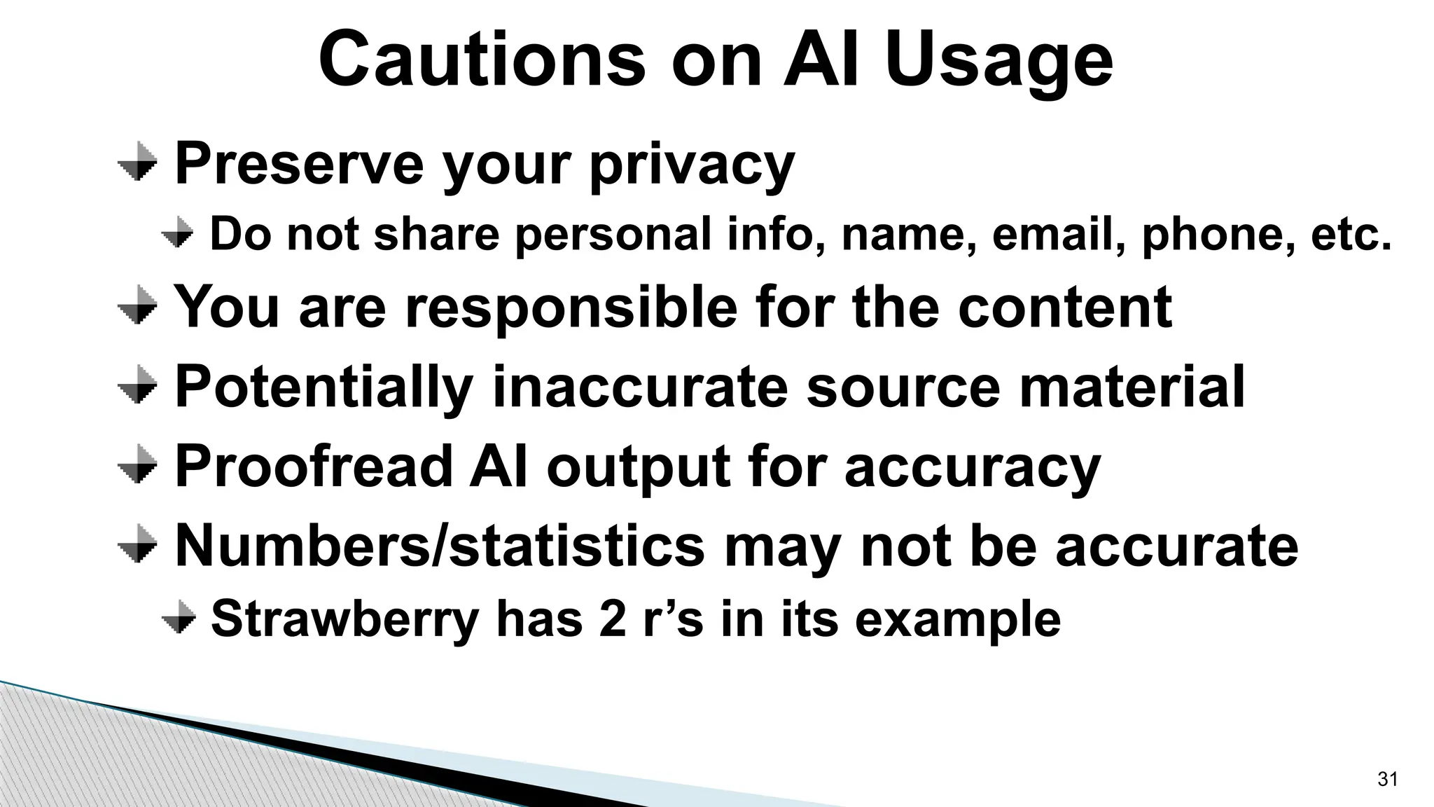 Preserve your privacy
Do not share personal info, name, email, phone, etc.
You are responsible for the content
Potentially inaccurate source material
Proofread AI output for accuracy
Numbers/statistics may not be accurate
Strawberry has 2 r’s in its example
Cautions on AI Usage
31
 