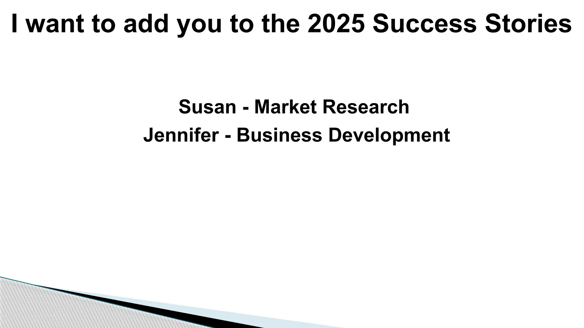 I want to add you to the 2025 Success Stories
Susan - Market Research
Jennifer - Business Development
 