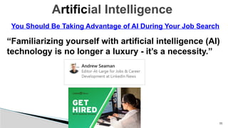 11
You Should Be Taking Advantage of AI During Your Job Search
“Familiarizing yourself with artificial intelligence (AI)
technology is no longer a luxury - it’s a necessity.”
Artificial Intelligence
 