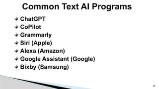 ChatGPT
CoPilot
Grammarly
Siri (Apple)
Alexa (Amazon)
Google Assistant (Google)
Bixby (Samsung)
Common Text AI Programs
18
 