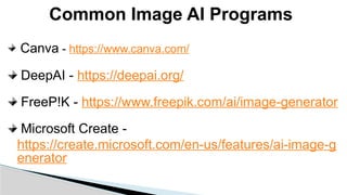 Common Image AI Programs
Canva - https://www.canva.com/
DeepAI - https://deepai.org/
FreeP!K - https://www.freepik.com/ai/image-generator
Microsoft Create -
https://create.microsoft.com/en-us/features/ai-image-g
enerator
 