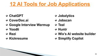 ChatGPT
CoverDoc.ai
Google Interview Warmup
Yoodli
Rezi
Kickresume
12 AI Tools for Job Applications
39
Jobalytics
Jobscan
Teal
Huntr
Wix’s AI website builder
Simplify Copilot
 