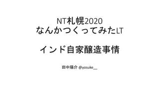 NT札幌2020
なんかつくってみたLT
インド自家醸造事情
田中陽介 @yosuke__
 