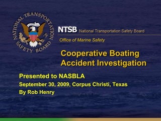 Office of Marine Safety
Cooperative Boating
Accident Investigation
Presented to NASBLA
September 30, 2009, Corpus Christi, Texas
By Rob Henry
 