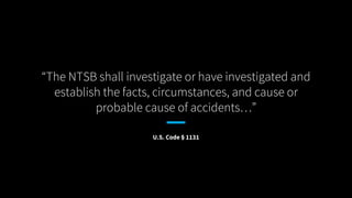 “The NTSB shall investigate or have investigated and
establish the facts, circumstances, and cause or
probable cause of ac...