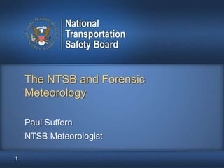 1
The NTSB and Forensic
Meteorology
Paul Suffern
NTSB Meteorologist
 