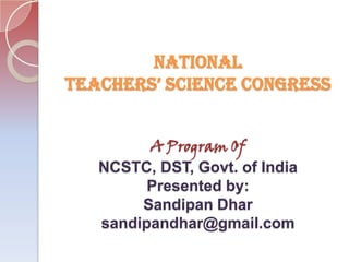 NATIONAL
TEACHERS’ SCIENCE CONGRESS


         A Program Of
   NCSTC, DST, Govt. of India
         Presented by:
        Sandipan Dhar
   sandipandhar@gmail.com
 