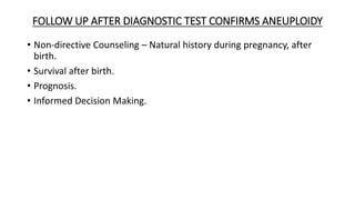 FOLLOW UP AFTER DIAGNOSTIC TEST CONFIRMS ANEUPLOIDY
• Non-directive Counseling – Natural history during pregnancy, after
birth.
• Survival after birth.
• Prognosis.
• Informed Decision Making.
 