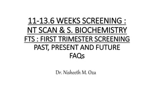 11-13.6 WEEKS SCREENING :
NT SCAN & S. BIOCHEMISTRY
FTS : FIRST TRIMESTER SCREENING
PAST, PRESENT AND FUTURE
FAQs
Dr. Nisheeth M. Oza
 