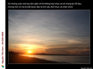 Có những cuộc chia tay đơn giản chỉ là không hợp nhau và chỉ mang lại nỗi đau,
                                 nhưng nhờ nó mà ta biết được đâu là tình yêu đích thực và chân chính
Nguyễn Tiến Sơn – 09 8383 6969




                                                                                                             Nguyễn Tiến Sơn
 