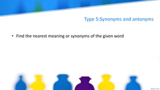 Type 5:Synonyms and antonyms
• Find the nearest meaning or synonyms of the given word
 