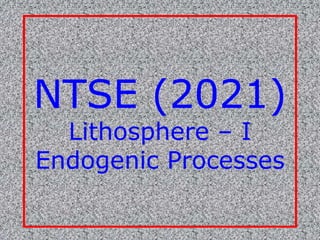 NTSE (2021)
Lithosphere – I
Endogenic Processes
 