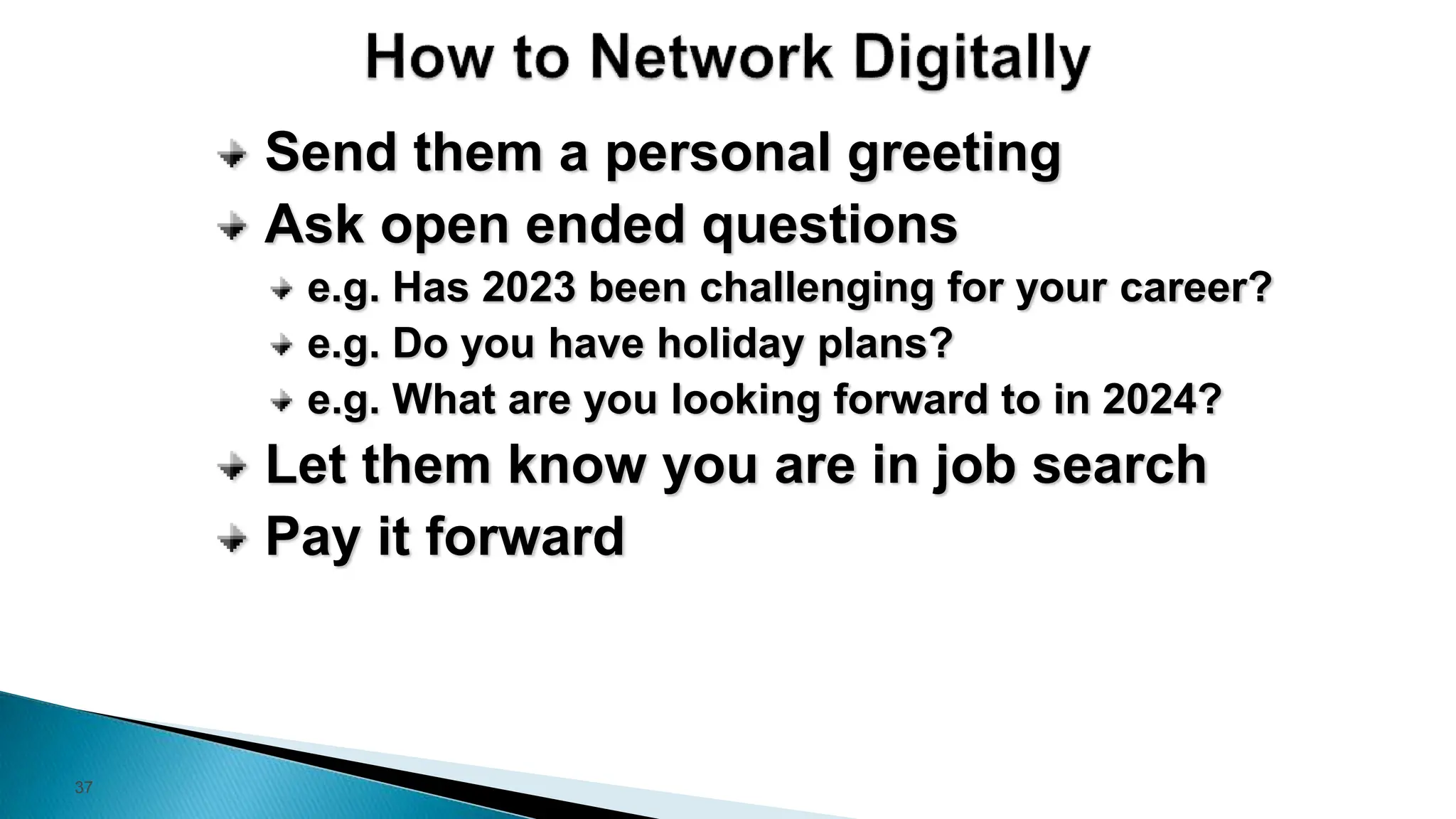 37
Send them a personal greeting
Ask open ended questions
e.g. Has 2023 been challenging for your career?
e.g. Do you have holiday plans?
e.g. What are you looking forward to in 2024?
Let them know you are in job search
Pay it forward
 