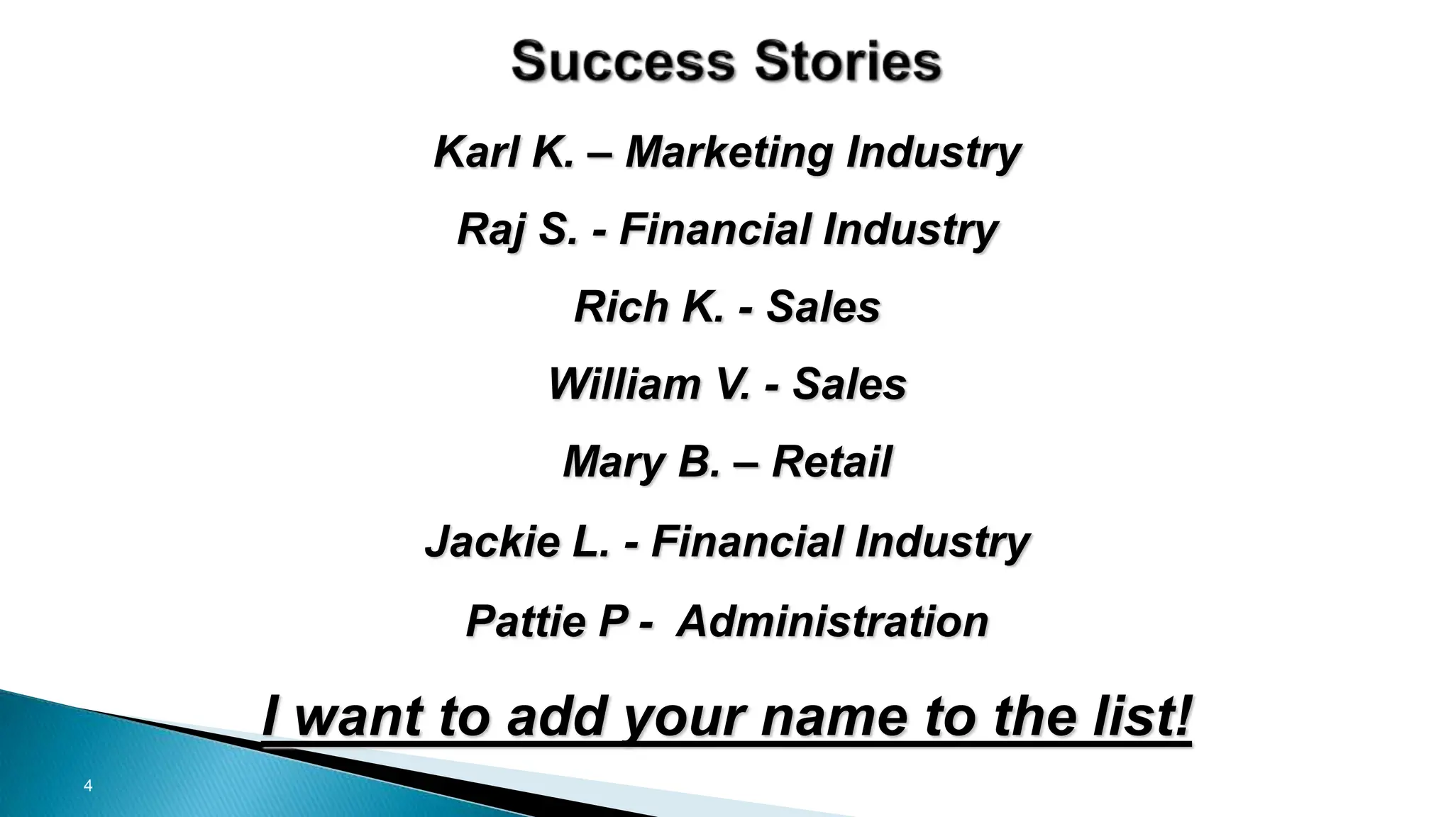 4
Karl K. – Marketing Industry
Raj S. - Financial Industry
Rich K. - Sales
William V. - Sales
Mary B. – Retail
Jackie L. - Financial Industry
Pattie P - Administration
I want to add your name to the list!
 