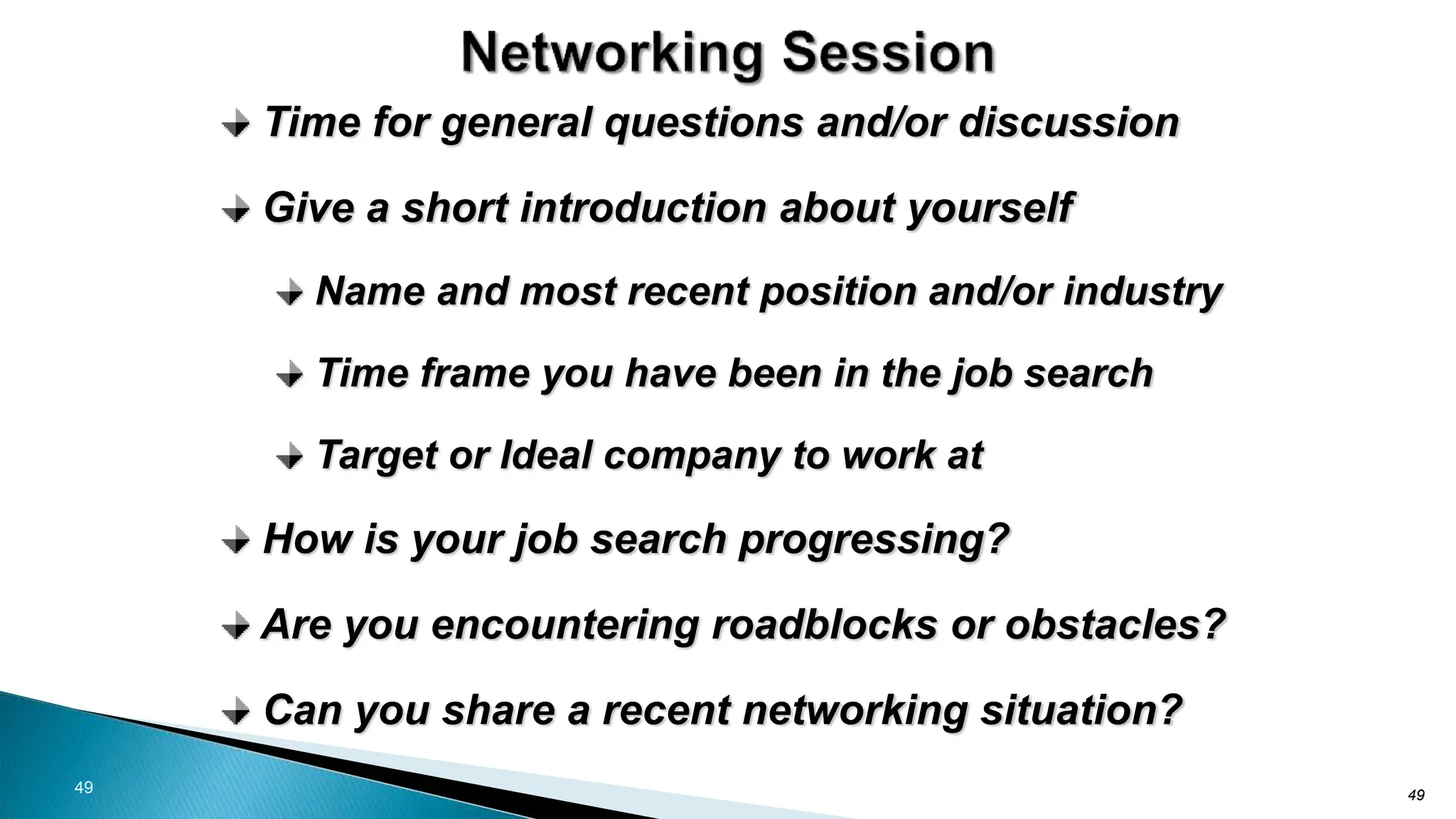 49
Time for general questions and/or discussion
Give a short introduction about yourself
Name and most recent position and/or industry
Time frame you have been in the job search
Target or Ideal company to work at
How is your job search progressing?
Are you encountering roadblocks or obstacles?
Can you share a recent networking situation?
49
 