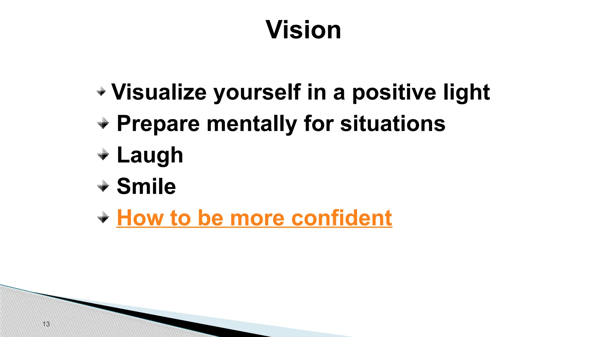 13
Vision
Visualize yourself in a positive light
Prepare mentally for situations
Laugh
Smile
How to be more confident
 