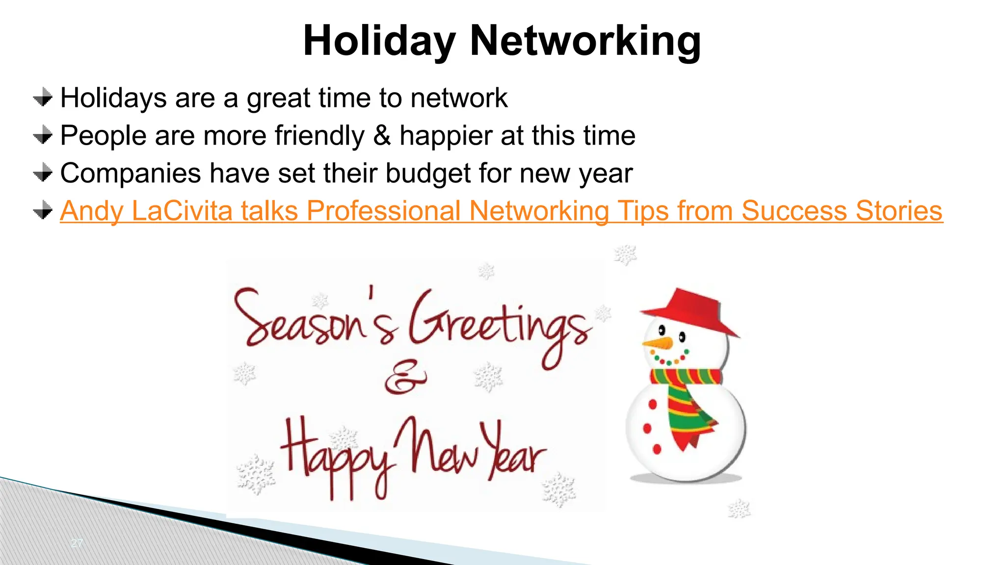 27
Holiday Networking
Holidays are a great time to network
People are more friendly & happier at this time
Companies have set their budget for new year
Andy LaCivita talks Professional Networking Tips from Success Stories
 