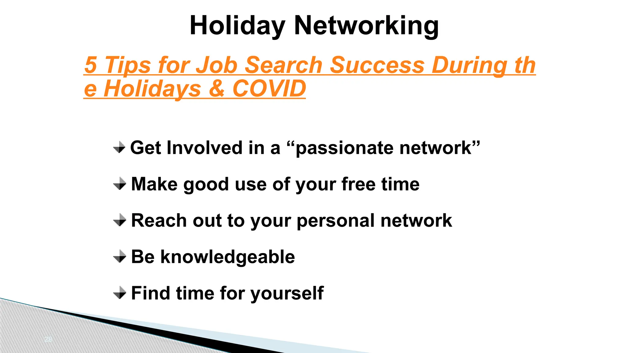 28
Holiday Networking
Get Involved in a “passionate network”
Make good use of your free time
Reach out to your personal network
Be knowledgeable
Find time for yourself
5 Tips for Job Search Success During th
e Holidays & COVID
 