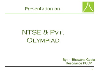 Presentation on




NTSE & Pvt.
 Olympiad

                  By : - Bhawana Gupta
                    Resonance PCCP
                                   1
 