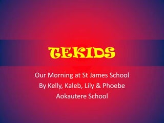 TEKIDS Our Morning at St James School By Kelly, Kaleb, Lily & Phoebe Aokautere School 