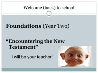 Welcome (back) to school



Foundations (Year Two)

“Encountering the New
 Testament”

  I will be your teacher!
 