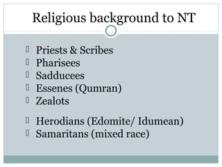 Religious background to NT

   Priests & Scribes
   Pharisees
   Sadducees
   Essenes (Qumran)
   Zealots
 Herodians (Edomite/ Idumean)
 Samaritans (mixed race)
 