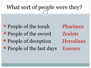 What sort of people were they?


People of the torah       Pharisees
People of the sword       Zealots
People of deception       Herodians
People of the last days   Essenes
 