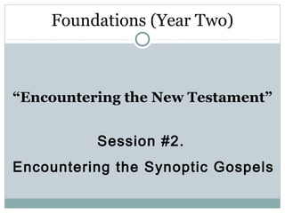 Foundations (Year Two)



“Encountering the New Testament”


          Session #2.
Encountering the Synoptic Gospels
 