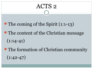 ACTS 2

The coming of the Spirit (1:1-13)

The content of the Christian message

 (1:14-41)
The formation of Christian community

 (1:42-47)
 