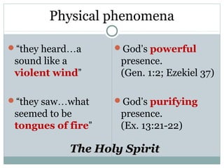 Physical phenomena

“they heard…a      God’s powerful
 sound like a        presence.
 violent wind”       (Gen. 1:2; Ezekiel 37)

“they saw…what     God’s purifying
 seemed to be        presence.
 tongues of fire”    (Ex. 13:21-22)

            The Holy Spirit
 