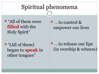 Spiritual phenomena

“All of them were   …to control &
 filled with the      empower our lives
 Holy Spirit”

“(All of them)      …to release our lips
 began to speak in    (in worship & witness)
 other tongues”
 