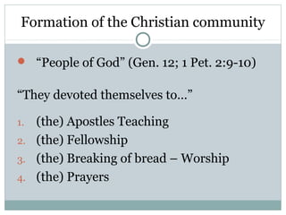 Formation of the Christian community

 “People of God” (Gen. 12; 1 Pet. 2:9-10)


“They devoted themselves to…”

1. (the) Apostles Teaching
2. (the) Fellowship
3. (the) Breaking of bread – Worship
4. (the) Prayers
 