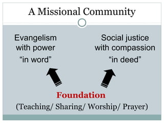 A Missional Community

Evangelism            Social justice
with power           with compassion
 “in word”               “in deed”



           Foundation
(Teaching/ Sharing/ Worship/ Prayer)
 