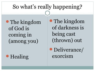 So what’s really happening?

The kingdom    The kingdom
of God is        of darkness is
coming in        being cast
(among you)      (thrown) out
                Deliverance/
Healing         exorcism
 
