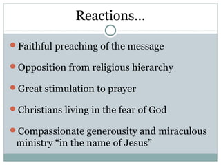 Reactions…

Faithful preaching of the message

Opposition from religious hierarchy

Great stimulation to prayer

Christians living in the fear of God

Compassionate generousity and miraculous
 ministry “in the name of Jesus”
 