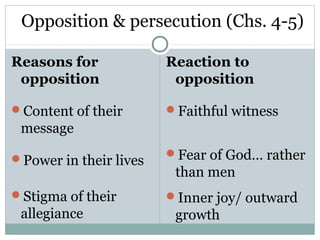 Opposition & persecution (Chs. 4-5)

Reasons for             Reaction to
 opposition              opposition

Content of their       Faithful witness
 message

Power in their lives   Fear of God… rather
                         than men
Stigma of their        Inner joy/ outward
 allegiance              growth
 