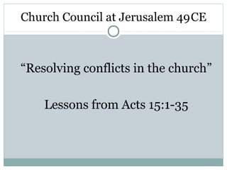 Church Council at Jerusalem 49 CE



“Resolving conflicts in the church”

    Lessons from Acts 15:1-35
 