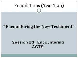Foundations (Year Two)



“Encountering the New Testament”



   Session #3. Encountering
            ACTS
 