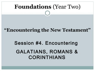 Foundations (Year Two)



“Encountering the New Testament”

   Session #4. Encountering
    GALATIANS, ROMANS &
        CORINTHIANS
 