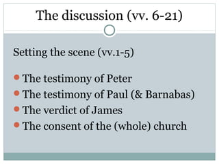 The discussion (vv. 6-21)

Setting the scene (vv.1-5)

The testimony of Peter
The testimony of Paul (& Barnabas)
The verdict of James
The consent of the (whole) church
 