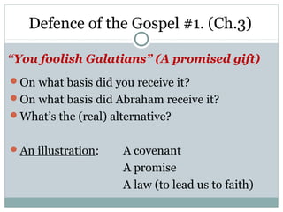 Defence of the Gospel #1. (Ch.3)

“You foolish Galatians” (A promised gift)
On what basis did you receive it?
On what basis did Abraham receive it?
What’s the (real) alternative?


An illustration:    A covenant
                     A promise
                     A law (to lead us to faith)
 