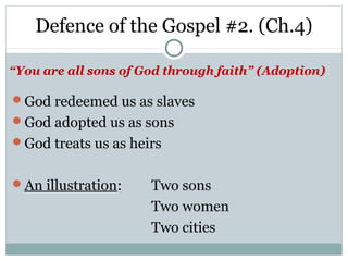 Defence of the Gospel #2. (Ch.4)

“You are all sons of God through faith” (Adoption)

God redeemed us as slaves
God adopted us as sons
God treats us as heirs


An illustration:     Two sons
                      Two women
                      Two cities
 