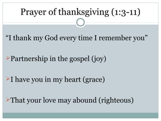 Prayer of thanksgiving (1:3-11)

“I thank my God every time I remember you”

Partnership in the gospel (joy)


I have you in my heart (grace)


That your love may abound (righteous)
 