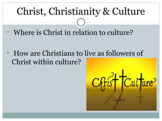 Christ, Christianity & Culture
• Where is Christ in relation to culture?


• How are Christians to live as followers of
 Christ within culture?
 