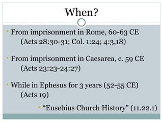 When?
   From imprisonment in Rome, 60-63 CE
       (Acts 28:30-31; Col. 1:24; 4:3,18)

   From imprisonment in Caesarea, c. 59 CE
       (Acts 23:23-24:27)

   While in Ephesus for 3 years (52-55 CE)
      (Acts 19)
             “Eusebius   Church History” (11.22.1)
 