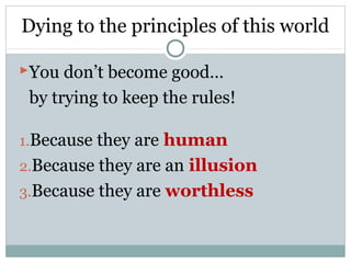 Dying to the principles of this world

You don’t become good…
 by trying to keep the rules!

1.Because they are human
2.Because they are an illusion
3.Because they are worthless
 