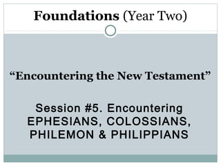 Foundations (Year Two)



“Encountering the New Testament”

   Session #5. Encountering
  EPHESIANS, COLOSSIANS,
  PHILEMON & PHILIPPIANS
 