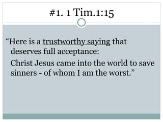 #1. 1 Tim.1:15

“Here is a trustworthy saying that
 deserves full acceptance:
 Christ Jesus came into the world to save
 sinners - of whom I am the worst.”
 