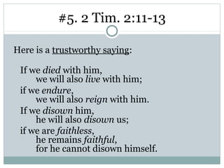 #5. 2 Tim. 2:11-13

Here is a trustworthy saying:

 If we died with him,
     we will also live with him;
 if we endure,
     we will also reign with him.
 If we disown him,
     he will also disown us;
 if we are faithless,
     he remains faithful,
     for he cannot disown himself.
 