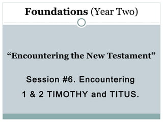 Foundations (Year Two)



“Encountering the New Testament”

    Session #6. Encountering
   1 & 2 TIMOTHY and TITUS.
 